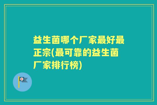 益生菌哪个厂家好正宗(可靠的益生菌厂家排行榜) 益生菌哪个厂家好正宗(可靠的益生菌厂家排行榜)