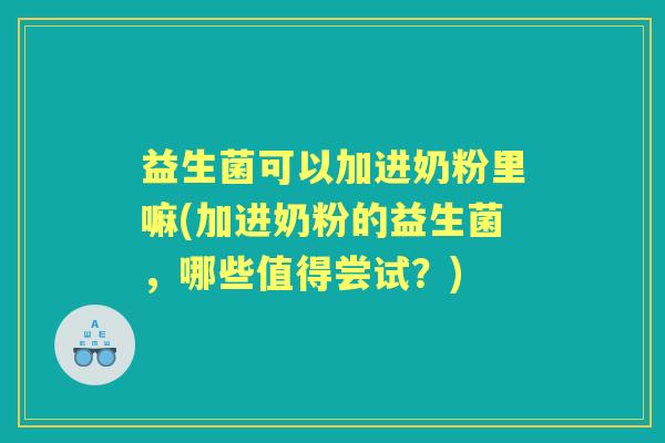 益生菌可以加进奶粉里嘛(加进奶粉的益生菌，哪些值得尝试？)