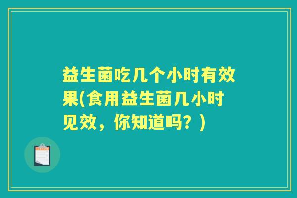 益生菌吃几个小时有效果(食用益生菌几小时见效,你知道吗?) 益生菌吃几个小时有效果(食用益生菌几小时见效,你知道吗?)