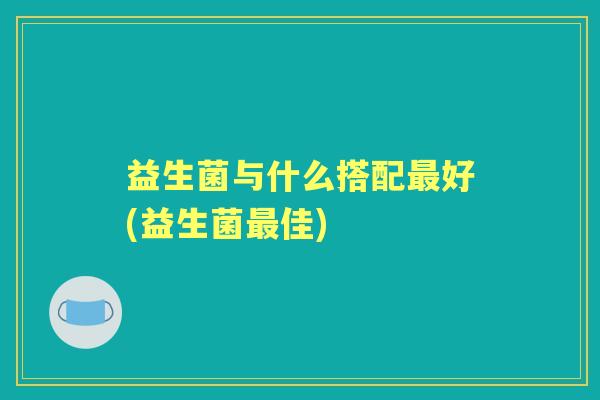 益生菌与什么搭配好(益生菌佳) 益生菌与什么搭配好(益生菌佳)