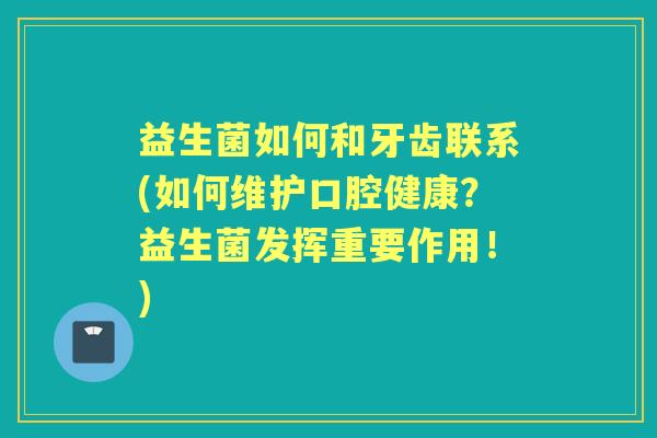 益生菌如何和牙齿联系(如何维护口腔健康?益生菌发挥重要作用!) 益生菌如何和牙齿联系(如何维护口腔健康?益生菌发挥重要作用!)