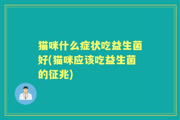 猫咪什么症状吃益生菌好(猫咪应该吃益生菌的征兆) 猫咪什么症状吃益生菌好(猫咪应该吃益生菌的征兆)