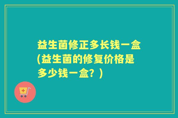 益生菌修正多长钱一盒(益生菌的修复价格是多少钱一盒？)