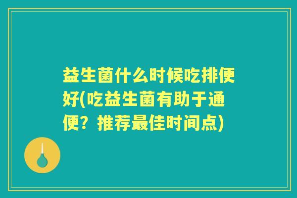 益生菌什么时候吃排便好(吃益生菌有助于通便？推荐佳时间点)