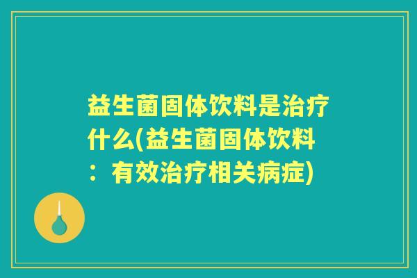 益生菌固体饮料是什么(益生菌固体饮料:有效相关症) 益生菌固体饮料是什么(益生菌固体饮料:有效相关症)