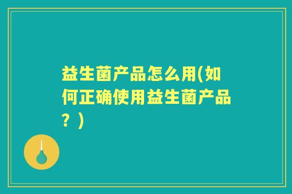 益生菌产品怎么用(如何正确使用益生菌产品？)