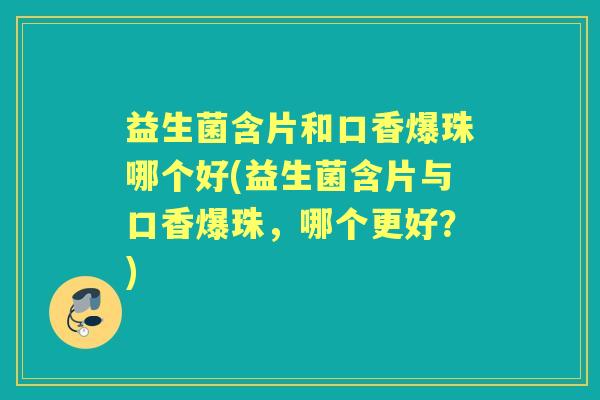 益生菌含片和口香爆珠哪个好(益生菌含片与口香爆珠,哪个更好?) 益生菌含片和口香爆珠哪个好(益生菌含片与口香爆珠,哪个更好?)