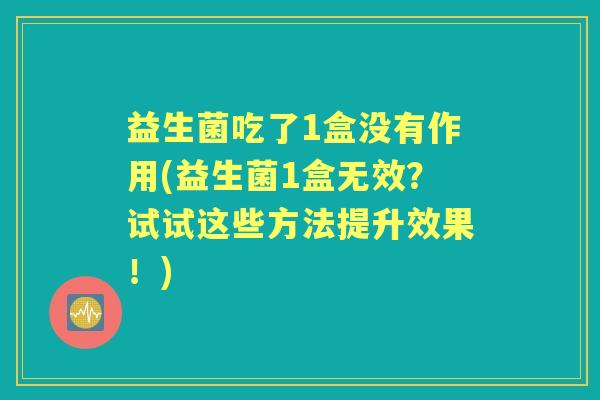 益生菌吃了1盒没有作用(益生菌1盒无效?试试这些方法提升效果!) 益生菌吃了1盒没有作用(益生菌1盒无效?试试这些方法提升效果!)