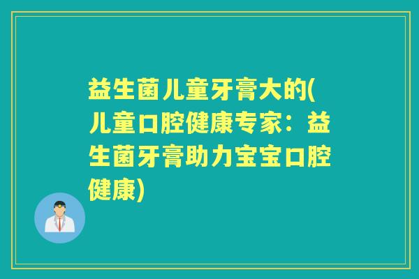 益生菌儿童牙膏大的(儿童口腔健康专家:益生菌牙膏助力宝宝口腔健康) 益生菌儿童牙膏大的(儿童口腔健康专家:益生菌牙膏助力宝宝口腔健康)