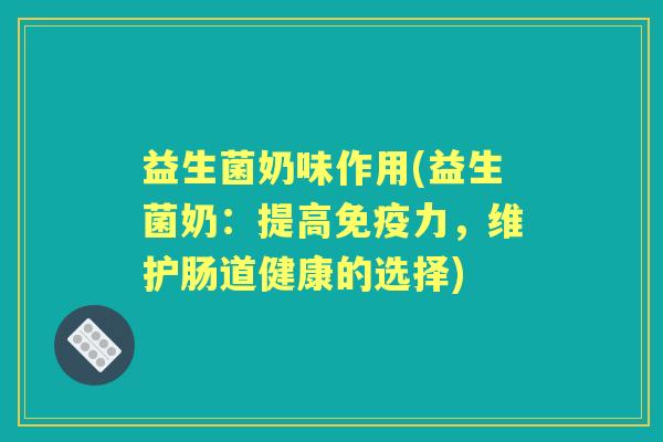 益生菌奶味作用(益生菌奶:提高力,维护肠道健康的选择) 益生菌奶味作用(益生菌奶:提高力,维护肠道健康的选择)
