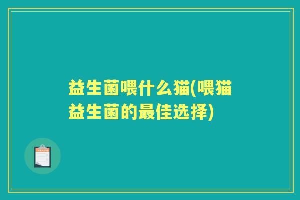 益生菌喂什么猫(喂猫益生菌的佳选择) 益生菌喂什么猫(喂猫益生菌的佳选择)