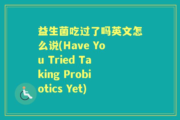 益生菌吃过了吗英文怎么说(Have You Tried Taking Probiotics Yet) 益生菌吃过了吗英文怎么说(Have You Tried Taking Probiotics Yet)