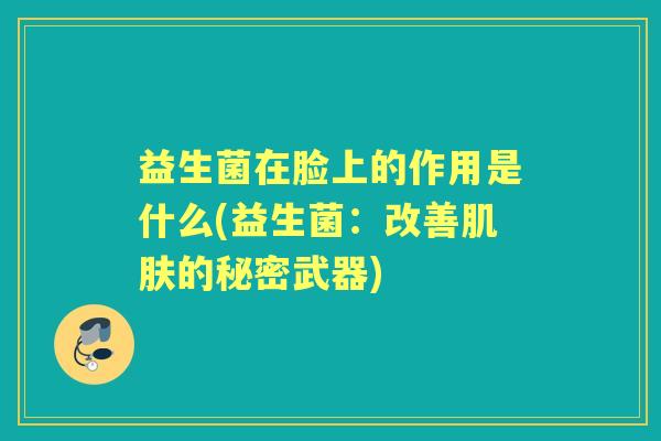 益生菌在脸上的作用是什么(益生菌:改善的秘密武器) 益生菌在脸上的作用是什么(益生菌:改善的秘密武器)
