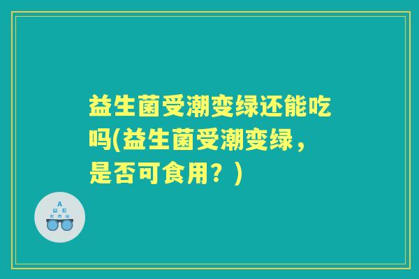 益生菌受潮变绿还能吃吗(益生菌受潮变绿,是否可食用?) 益生菌受潮变绿还能吃吗(益生菌受潮变绿,是否可食用?)