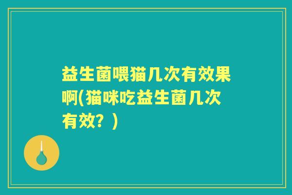 益生菌喂猫几次有效果啊(猫咪吃益生菌几次有效?) 益生菌喂猫几次有效果啊(猫咪吃益生菌几次有效?)