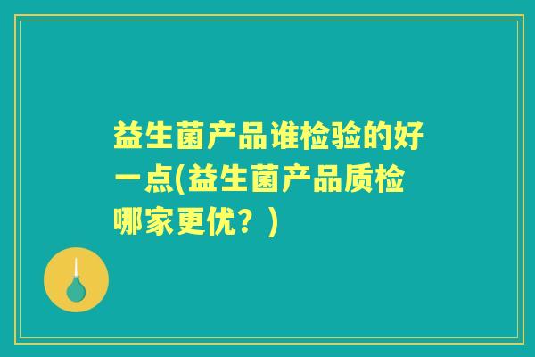 益生菌产品谁检验的好一点(益生菌产品质检哪家更优?) 益生菌产品谁检验的好一点(益生菌产品质检哪家更优?)