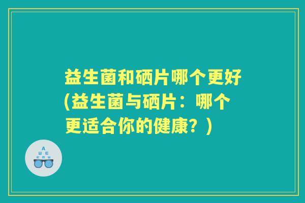 益生菌和硒片哪个更好(益生菌与硒片:哪个更适合你的健康?) 益生菌和硒片哪个更好(益生菌与硒片:哪个更适合你的健康?)