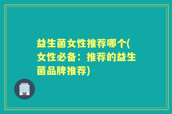 益生菌女性推荐哪个(女性必备：推荐的益生菌品牌推荐)