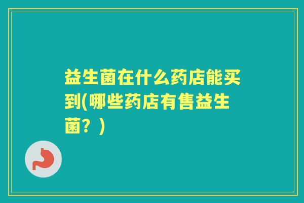益生菌在什么药店能买到(哪些药店有售益生菌?) 益生菌在什么药店能买到(哪些药店有售益生菌?)