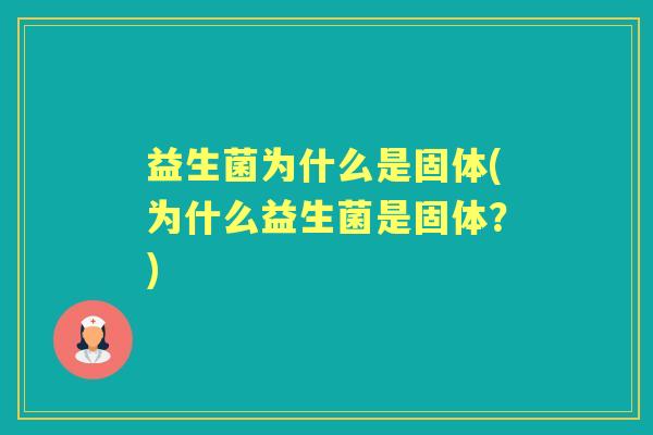 益生菌为什么是固体(为什么益生菌是固体?) 益生菌为什么是固体(为什么益生菌是固体?)