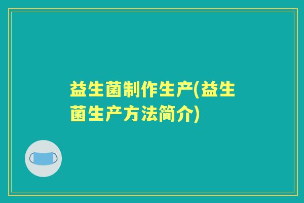 益生菌制作生产(益生菌生产方法简介) 益生菌制作生产(益生菌生产方法简介)