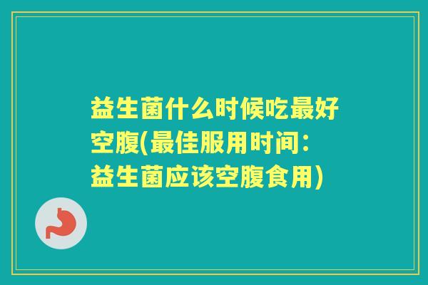 益生菌什么时候吃好空腹(佳服用时间:益生菌应该空腹食用) 益生菌什么时候吃好空腹(佳服用时间:益生菌应该空腹食用)