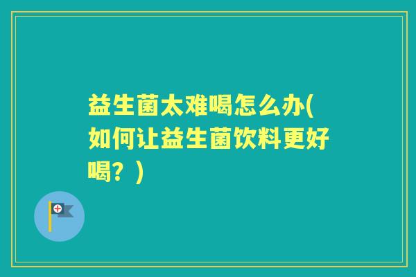益生菌太难喝怎么办(如何让益生菌饮料更好喝?) 益生菌太难喝怎么办(如何让益生菌饮料更好喝?)