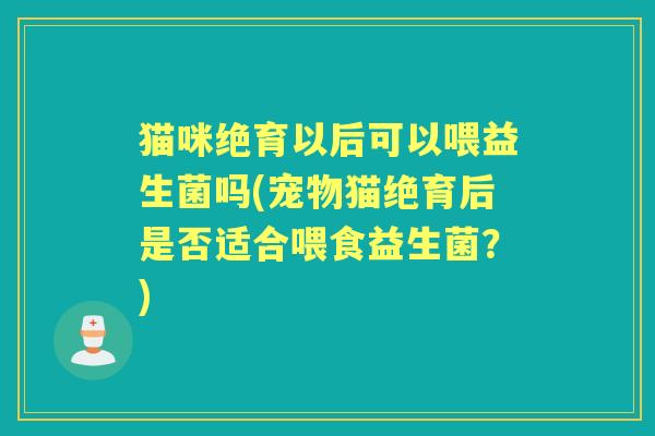 猫咪绝育以后可以喂益生菌吗(宠物猫绝育后是否适合喂食益生菌？)