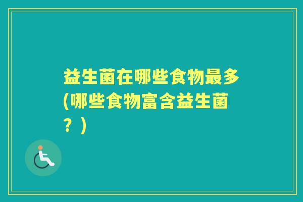 益生菌在哪些食物多(哪些食物富含益生菌?) 益生菌在哪些食物多(哪些食物富含益生菌?)