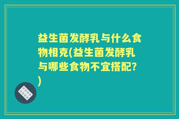 益生菌发酵乳与什么食物相克(益生菌发酵乳与哪些食物不宜搭配?) 益生菌发酵乳与什么食物相克(益生菌发酵乳与哪些食物不宜搭配?)