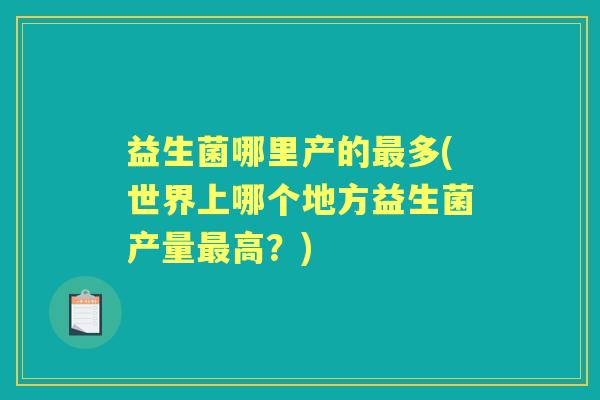 益生菌哪里产的多(世界上哪个地方益生菌产量高?) 益生菌哪里产的多(世界上哪个地方益生菌产量高?)