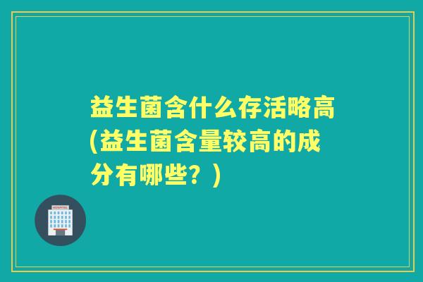益生菌含什么存活略高(益生菌含量较高的成分有哪些？)