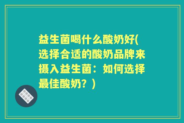 益生菌喝什么酸奶好(选择合适的酸奶品牌来摄入益生菌：如何选择佳酸奶？)