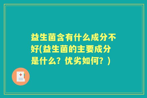 益生菌含有什么成分不好(益生菌的主要成分是什么?优劣如何?) 益生菌含有什么成分不好(益生菌的主要成分是什么?优劣如何?)