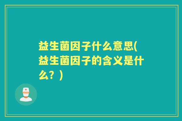 益生菌因子什么意思(益生菌因子的含义是什么？)