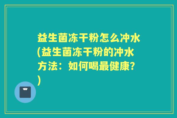 益生菌冻干粉怎么冲水(益生菌冻干粉的冲水方法:如何喝健康?) 益生菌冻干粉怎么冲水(益生菌冻干粉的冲水方法:如何喝健康?)