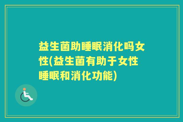 益生菌助消化吗女性(益生菌有助于女性和消化功能) 益生菌助消化吗女性(益生菌有助于女性和消化功能)