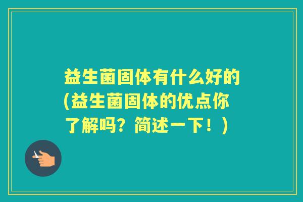 益生菌固体有什么好的(益生菌固体的优点你了解吗?简述一下!) 益生菌固体有什么好的(益生菌固体的优点你了解吗?简述一下!)