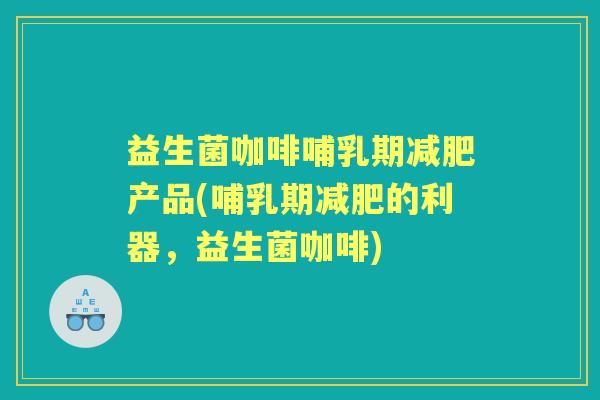 益生菌咖啡哺乳期产品(哺乳期的利器,益生菌咖啡) 益生菌咖啡哺乳期产品(哺乳期的利器,益生菌咖啡)