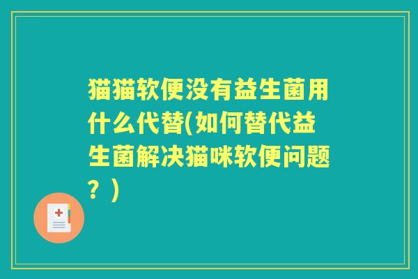 猫猫软便没有益生菌用什么代替(如何替代益生菌解决猫咪软便问题?) 猫猫软便没有益生菌用什么代替(如何替代益生菌解决猫咪软便问题?)