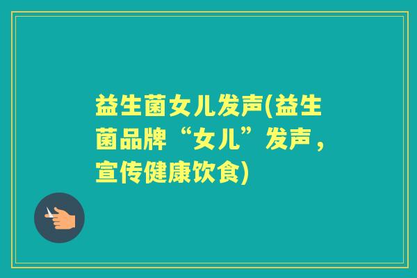 益生菌女儿发声(益生菌品牌“女儿”发声，宣传健康饮食)