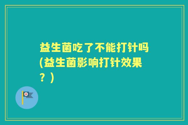益生菌吃了不能打针吗(益生菌影响打针效果?) 益生菌吃了不能打针吗(益生菌影响打针效果?)