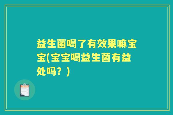 益生菌喝了有效果嘛宝宝(宝宝喝益生菌有益处吗？)