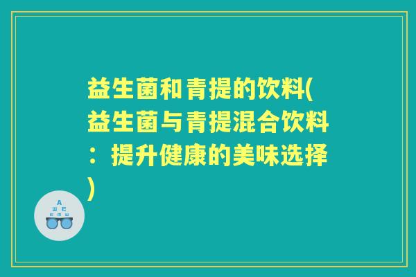 益生菌和青提的饮料(益生菌与青提混合饮料:提升健康的美味选择) 益生菌和青提的饮料(益生菌与青提混合饮料:提升健康的美味选择)