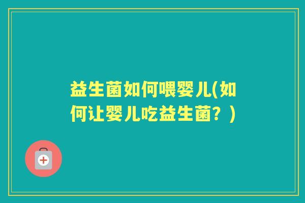 益生菌如何喂婴儿(如何让婴儿吃益生菌?) 益生菌如何喂婴儿(如何让婴儿吃益生菌?)