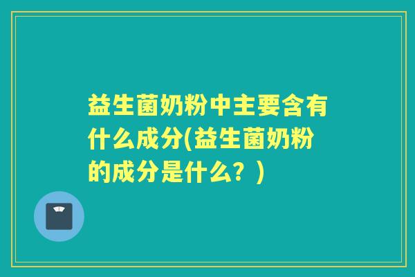 益生菌奶粉中主要含有什么成分(益生菌奶粉的成分是什么？)