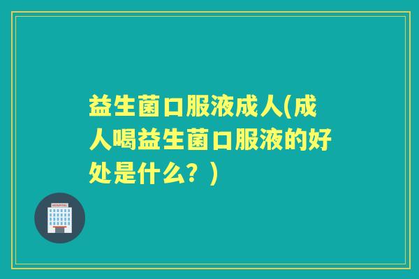 益生菌口服液成人(成人喝益生菌口服液的好处是什么？)