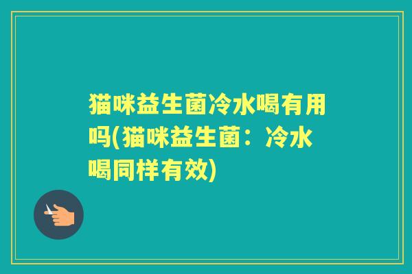 猫咪益生菌冷水喝有用吗(猫咪益生菌:冷水喝同样有效) 猫咪益生菌冷水喝有用吗(猫咪益生菌:冷水喝同样有效)