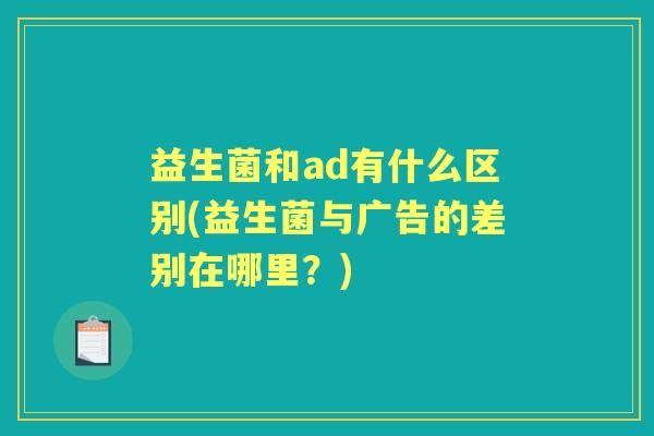 益生菌和ad有什么区别(益生菌与广告的差别在哪里？)