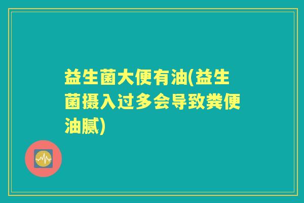 益生菌大便有油(益生菌摄入过多会导致粪便油腻) 益生菌大便有油(益生菌摄入过多会导致粪便油腻)
